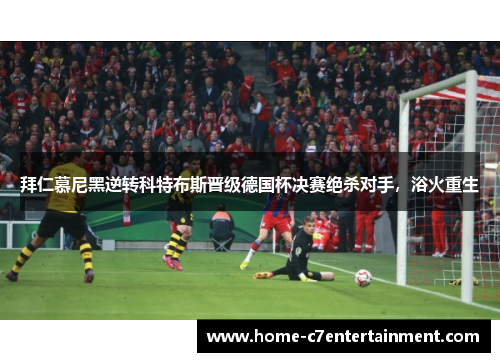 拜仁慕尼黑逆转科特布斯晋级德国杯决赛绝杀对手，浴火重生