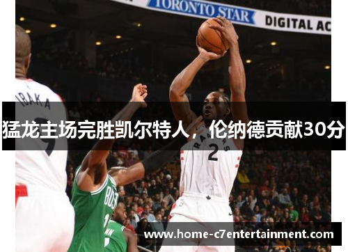 猛龙主场完胜凯尔特人，伦纳德贡献30分