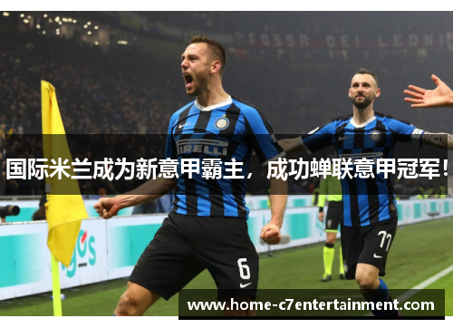 国际米兰成为新意甲霸主，成功蝉联意甲冠军！