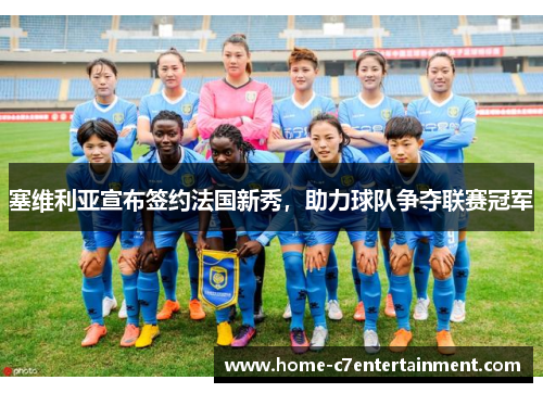 塞维利亚宣布签约法国新秀，助力球队争夺联赛冠军