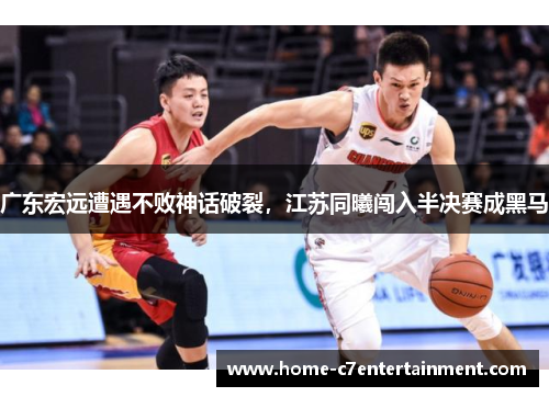 广东宏远遭遇不败神话破裂，江苏同曦闯入半决赛成黑马