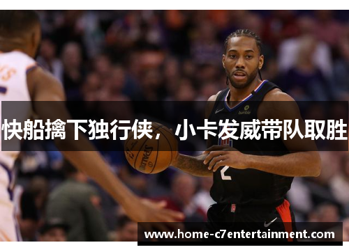 快船擒下独行侠，小卡发威带队取胜