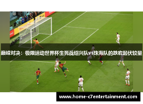 巅峰对决：极限运动世界杯生死战绍兴队vs珠海队的跌宕起伏较量