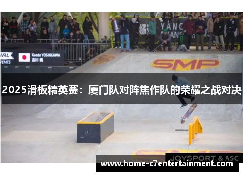 2025滑板精英赛：厦门队对阵焦作队的荣耀之战对决