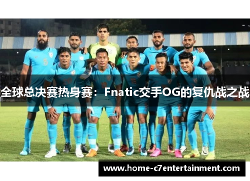 全球总决赛热身赛：Fnatic交手OG的复仇战之战
