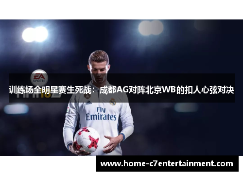 训练场全明星赛生死战：成都AG对阵北京WB的扣人心弦对决
