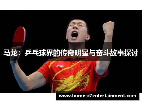 马龙：乒乓球界的传奇明星与奋斗故事探讨