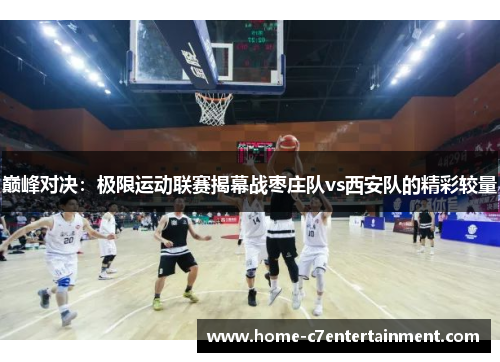巅峰对决：极限运动联赛揭幕战枣庄队vs西安队的精彩较量