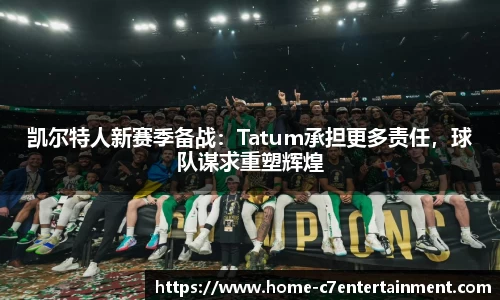 凯尔特人新赛季备战：Tatum承担更多责任，球队谋求重塑辉煌